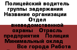 Полицейский-водитель группы задержания › Название организации ­ Отдел вневедомственной охраны › Отрасль предприятия ­ Полиция › Минимальный оклад ­ 23 000 - Все города Работа » Вакансии   . Мордовия респ.